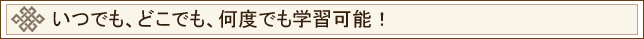 いつでも、どこでも、何度でも学習可能！